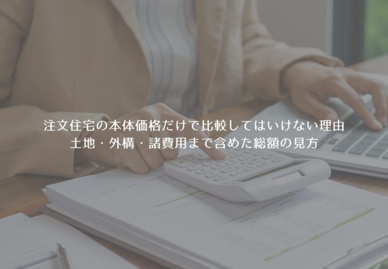 注文住宅の本体価格だけで比較してはいけない理由｜土地・外構・諸費用まで含めた総額の見方